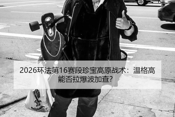 2026环法第16赛段珍宝高原战术：温格高能否拉爆波加查？